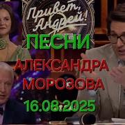 Привет Андрей Выпуск 16 08 2025 Песни Александра Морозова