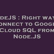 NodeJS Right Way To Connect To Google Cloud SQL From Node JS