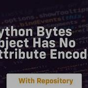 Python Bytes Object Has No Attribute Encode