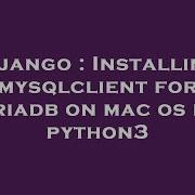 Django Installing Mysqlclient For Mariadb On Mac Os For Python3