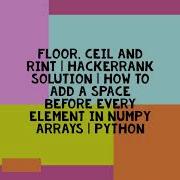 Floor Ceil And Rint HACKERRANK SOLUTION HOW TO ADD A SPACE BEFORE EVERY ELEMENT IN NUMPY ARRAYS