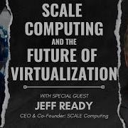 SCALE Computing And The Future Of Virtualization With Jeff Ready