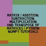 MATRIX ADDITION SUBTRACTION MULTIPLICATION AND TRANSPOSE OF MATRICES PYTHON NUMPY TUTORIALS