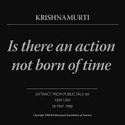 Is There An Action Not Born Of Time J Krishnamurti