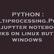 PYTHON Multiprocessing Pool In Jupyter Notebook Works On Linux But Not Windows