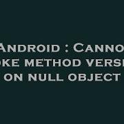 Android Cannot Invoke Method Version On Null Object