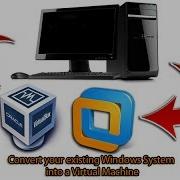 Convert Your Existing Windows System Into A Virtual Machine