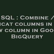 SQL Combine Concat Columns In One New Column In Google BigQuery