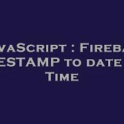 JavaScript Firebase TIMESTAMP To Date And Time