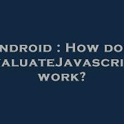 Android How Does EvaluateJavascript Work