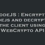 NodeJS Encrypt In Nodejs And Decrypt On The Client Using WebCrypto API