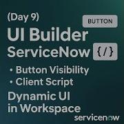 Day 9 UI Builder ServiceNow Button Visibility Client Script Dynamic UI In Workspace