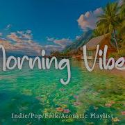 Morning Vibes Flow Positive Energy Music To Start Your Day Happy Top Indie Indie Pop Playlist