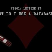 CS101 How Do I Use A Database Lecture 13