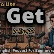 How To Use GET In English English Podcast For Beginners