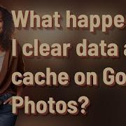 What Happens If I Clear Data And Cache On Google Photos