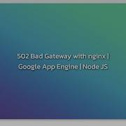502 Bad Gateway With Nginx Google App Engine Node JS