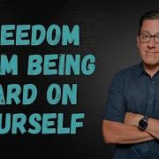 Freedom From Being Hard On Yourself