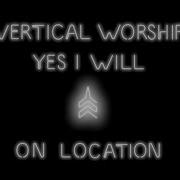 Vertical Worship Yes I Will On Location