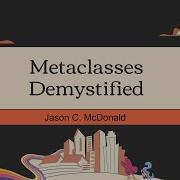 Metaclasses Demystified Jason C McDonald