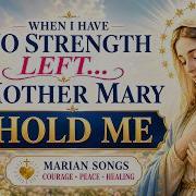 When I Have No Strength Left Mother Mary Hold Me Marian Songs For Courage Peace And Healing