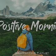 Positive Morning Comfortable Music That Makes You Feel Positive Indie Pop Folk Acoustic Playlist