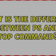 Unix Linux What Is The Difference Between Ps And Top Command 5 Solutions