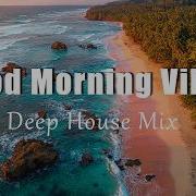 Good Morning Vibes Relaxing Chillout Deep House Playlist For Happy Morning
