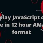 Display JavaScript Date Time In 12 Hour AM PM Format