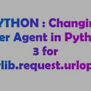 PYTHON Changing User Agent In Python 3 For Urrlib Request Urlopen