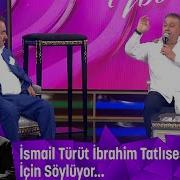 İsmail Türüt İbrahim Tatlıses Için Söylüyor