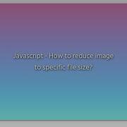 Javascript How To Reduce Image To Specific File Size