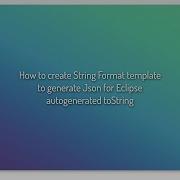 How To Create String Format Template To Generate Json For Eclipse Autogenerated ToString