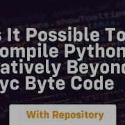Is It Possible To Compile Python Natively Beyond Pyc Byte Code