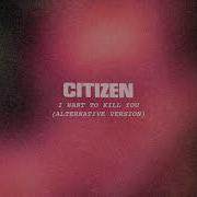 Citizen I Want To Kill You Alternative Version