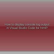 How To Display Console Log Output In Visual Studio Code For Html