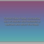 Python Data Frame Cumulative Sum Of Column Until Condition Is Reached And Return The Index