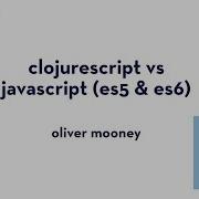 ClojureScript Vs JavaScript ES5 ES6 Oliver Mooney