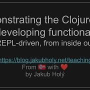 Demonstrating The Clojure Way Of Developing Functionality REPL Driven From Inside Out