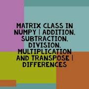 MATRIX CLASS IN NUMPY ADDITION SUBTRACTION DIVISION MULTIPLICATION AND TRANSPOSE DIFFERENCES