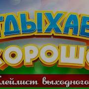 ПЛЕЙЛИСТ ВЫХОДНОГО ДНЯ ОТДЫХАЕМ ХОРОШО ПЕСНИ ДЛЯ ХОРОШЕГО НАСТРОЕНИЯ 24