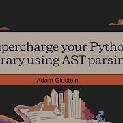Supercharge Your Python Library Using AST Parsing Adam Glustein