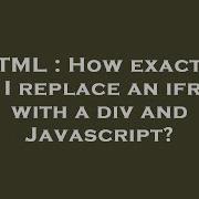 HTML How Exactly Can I Replace An Iframe With A Div And Javascript