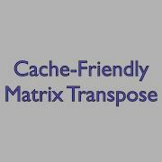 Cache Friendly Matrix Transpose
