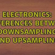 Electronics Differences Between Downsampling And Upsampling