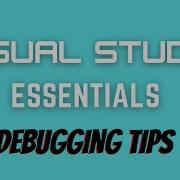 Visual Studio Essentials Debugging Tips