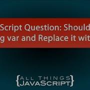 JavaScript Question Should I Stop Using Var And Replace It With Let