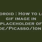 Android How To Load Gif Image In Placeholder Of Glide Picasso Ion Etc