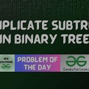 24 GFG POTD Duplicate Subtree In Binary Tree GeeksForGeeks Problem Of The Day 12 10 2023