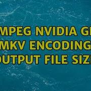 Ffmpeg Nvidia GPU Mkv Encoding Output File Size